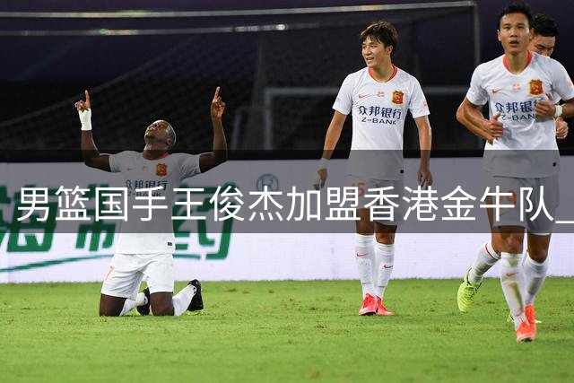 男篮国手王俊杰加盟香港金牛队 或将冲击NBA